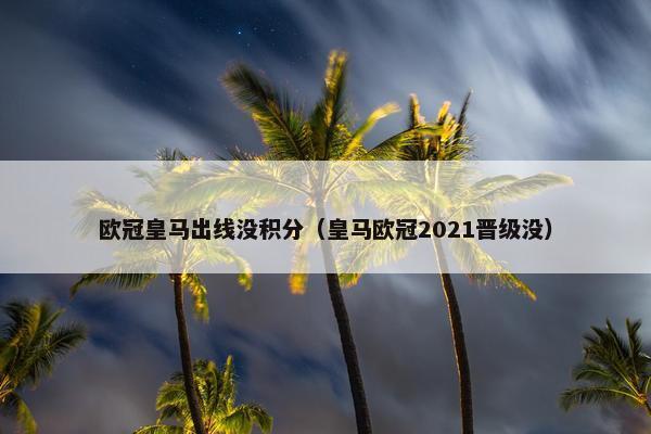 欧冠皇马出线没积分（皇马欧冠2021晋级没）