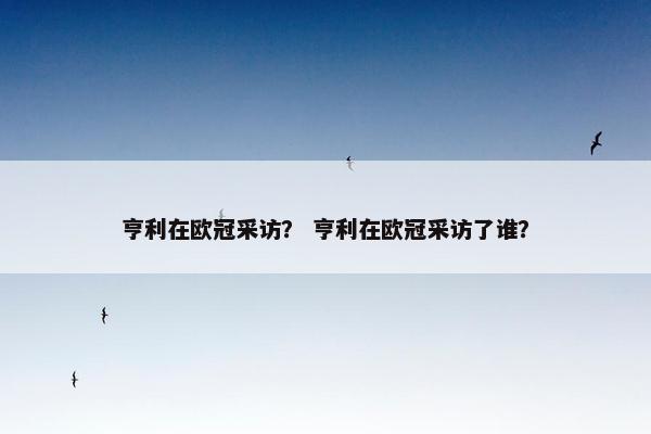 亨利在欧冠采访？ 亨利在欧冠采访了谁？