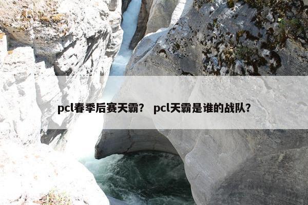 pcl春季后赛天霸？ pcl天霸是谁的战队？