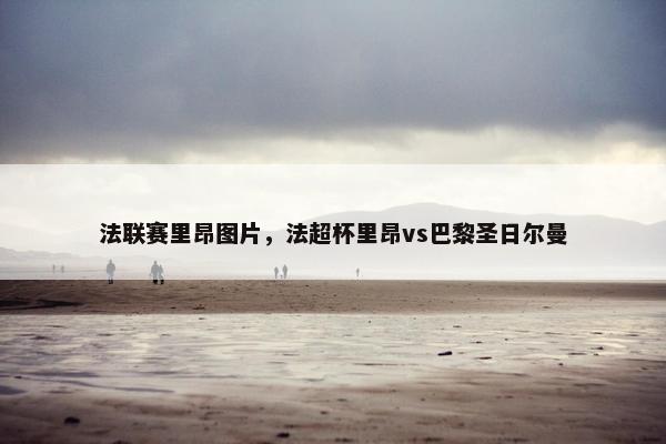 法联赛里昂图片，法超杯里昂vs巴黎圣日尔曼