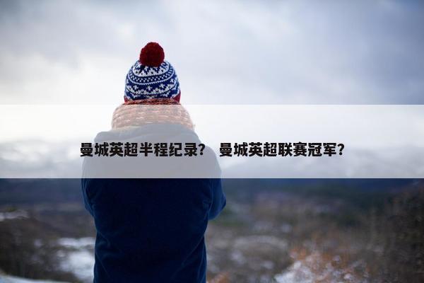 曼城英超半程纪录? 曼城英超联赛冠军? 曼城英超半程纪录? 曼城英超联赛冠军?