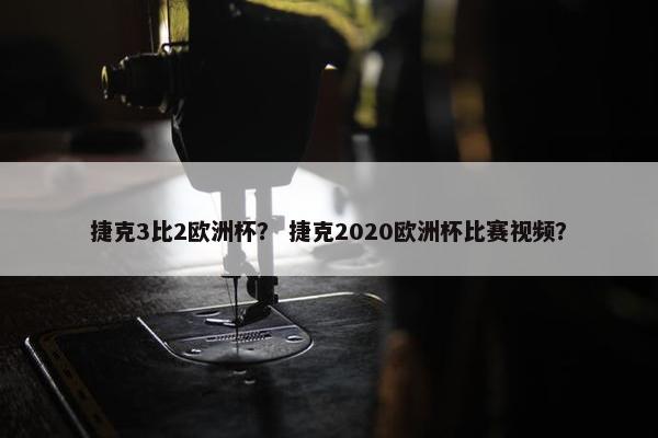 捷克3比2欧洲杯？ 捷克2020欧洲杯比赛视频？