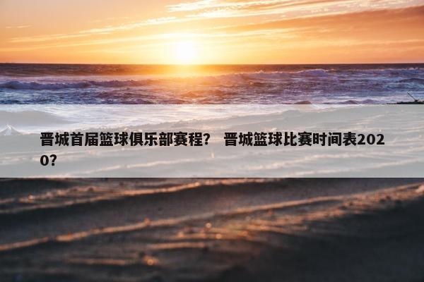 晋城首届篮球俱乐部赛程？ 晋城篮球比赛时间表2020？