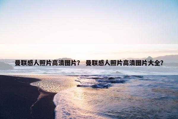 曼联感人照片高清图片？ 曼联感人照片高清图片大全？