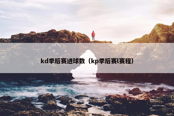 kd季后赛进球数（kp季后赛l赛程）