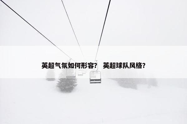 英超气氛如何形容？ 英超球队风格？