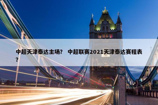 中超天津泰达主场？ 中超联赛2021天津泰达赛程表？