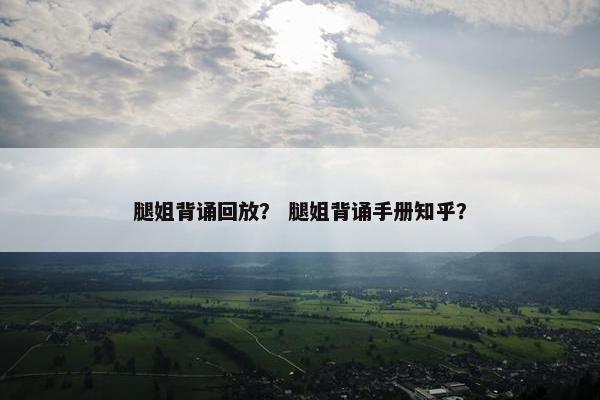 腿姐背诵回放？ 腿姐背诵手册知乎？