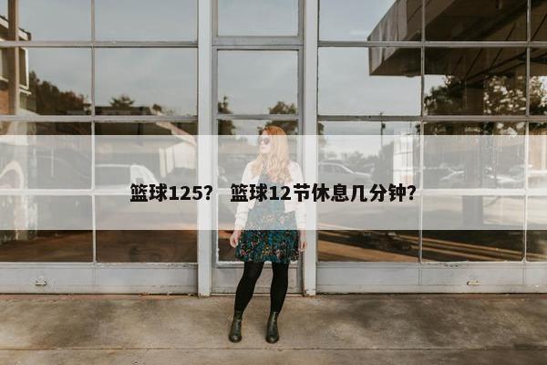 篮球125？ 篮球12节休息几分钟？