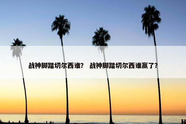 战神脚踏切尔西谁？ 战神脚踏切尔西谁赢了？