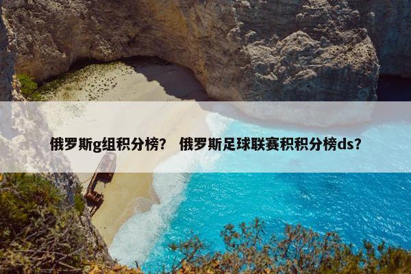 俄罗斯g组积分榜？ 俄罗斯足球联赛积积分榜ds？