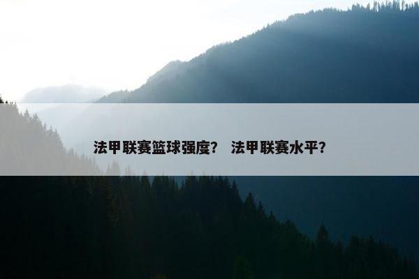 法甲联赛篮球强度？ 法甲联赛水平？