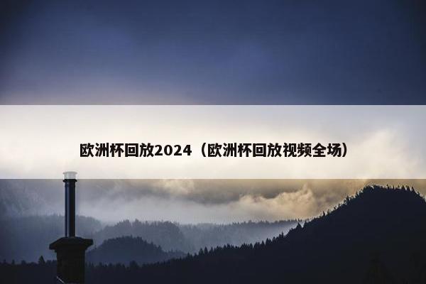 欧洲杯回放2024（欧洲杯回放视频全场）