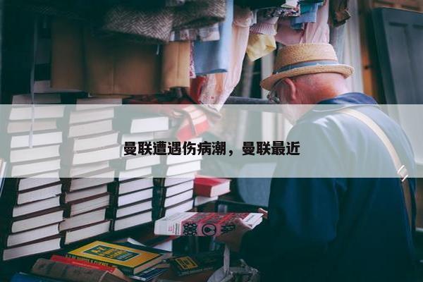 曼联遭遇伤病潮，曼联最近