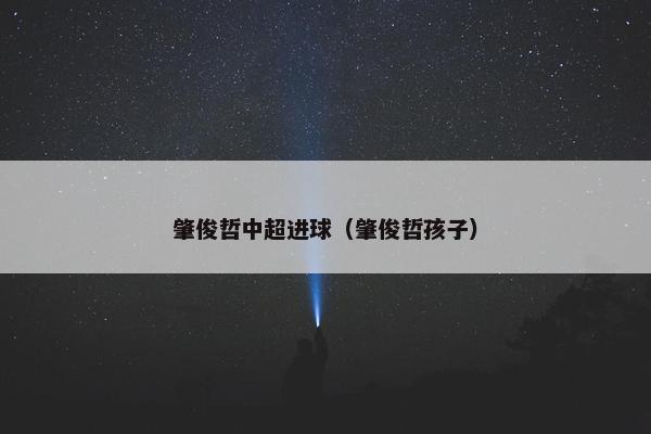 肇俊哲中超进球（肇俊哲孩子）