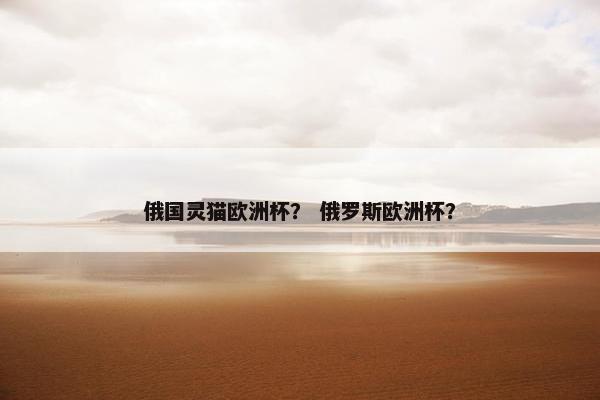 俄国灵猫欧洲杯？ 俄罗斯欧洲杯？