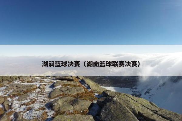 湖润篮球决赛（湖南篮球联赛决赛）