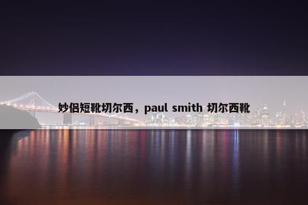 妙侣短靴切尔西，paul smith 切尔西靴