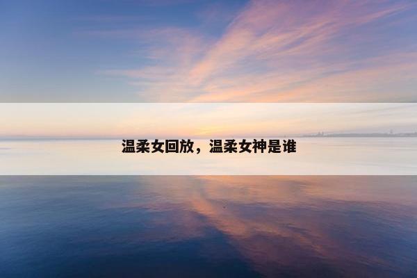 温柔女回放，温柔女神是谁