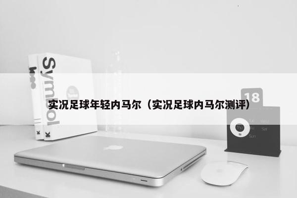 实况足球年轻内马尔（实况足球内马尔测评）