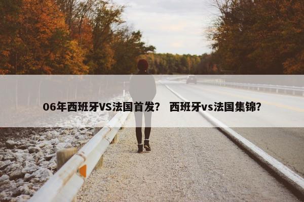 06年西班牙VS法国首发？ 西班牙vs法国集锦？