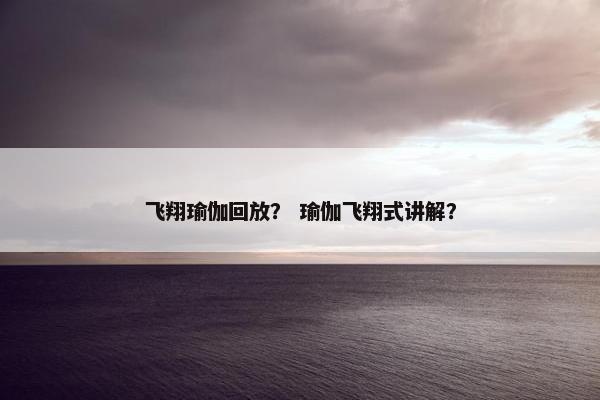飞翔瑜伽回放？ 瑜伽飞翔式讲解？