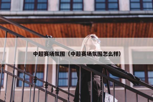 中超赛场氛围（中超赛场氛围怎么样）