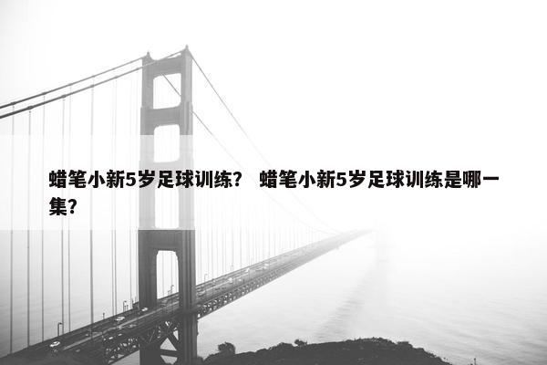 蜡笔小新5岁足球训练？ 蜡笔小新5岁足球训练是哪一集？
