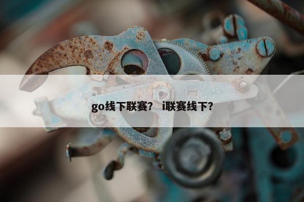 go线下联赛？ i联赛线下？