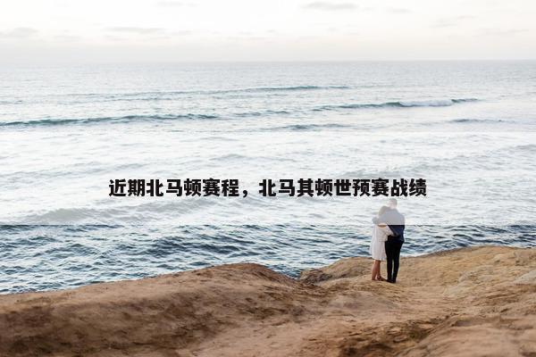 近期北马顿赛程，北马其顿世预赛战绩