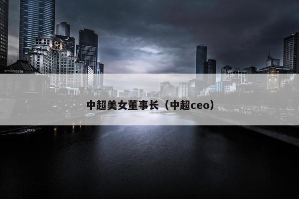 中超美女董事长（中超ceo）