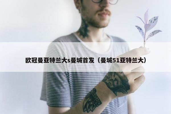 欧冠曼亚特兰大s曼城首发（曼城51亚特兰大）