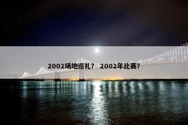 2002场地巡礼？ 2002年比赛？