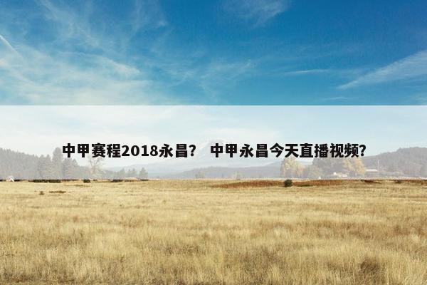 中甲赛程2018永昌？ 中甲永昌今天直播视频？