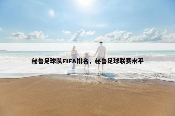 秘鲁足球队FIFA排名，秘鲁足球联赛水平