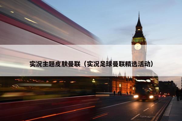 实况主题皮肤曼联（实况足球曼联精选活动）