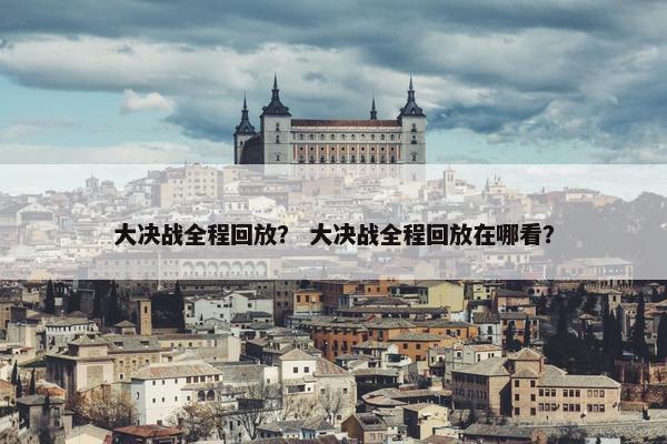 大决战全程回放？ 大决战全程回放在哪看？