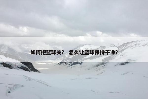 如何把篮球关？ 怎么让篮球保持干净？