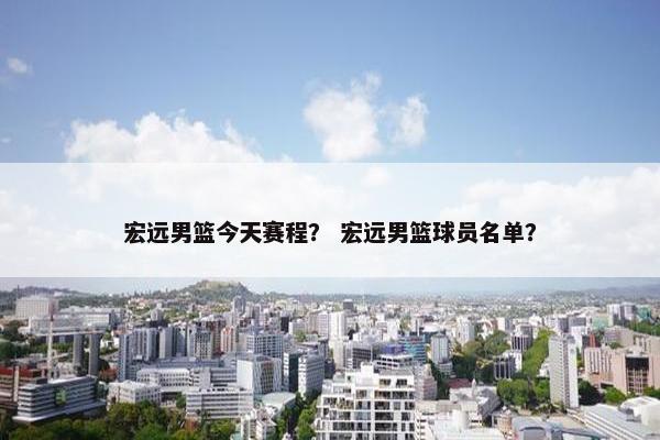 宏远男篮今天赛程？ 宏远男篮球员名单？