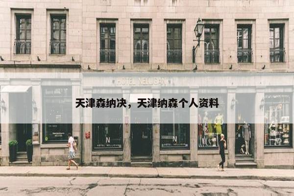 天津森纳决，天津纳森个人资料