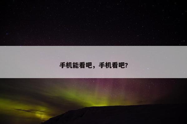 手机能看吧，手机看吧?