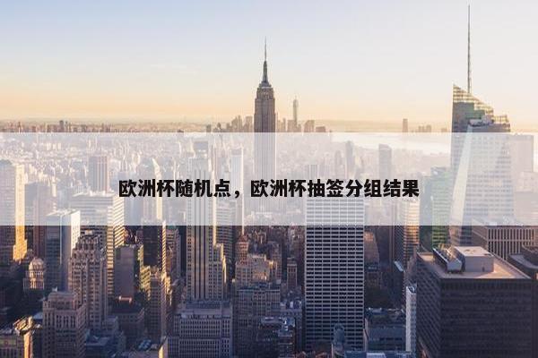 欧洲杯随机点，欧洲杯抽签分组结果
