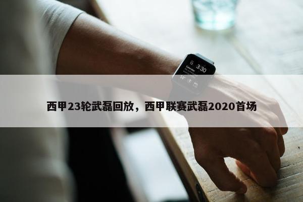 西甲23轮武磊回放，西甲联赛武磊2020首场