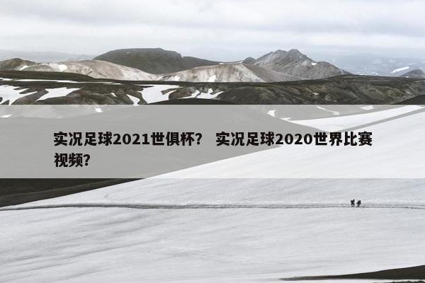 实况足球2021世俱杯？ 实况足球2020世界比赛视频？