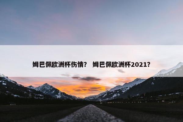 姆巴佩欧洲杯伤情？ 姆巴佩欧洲杯2021？