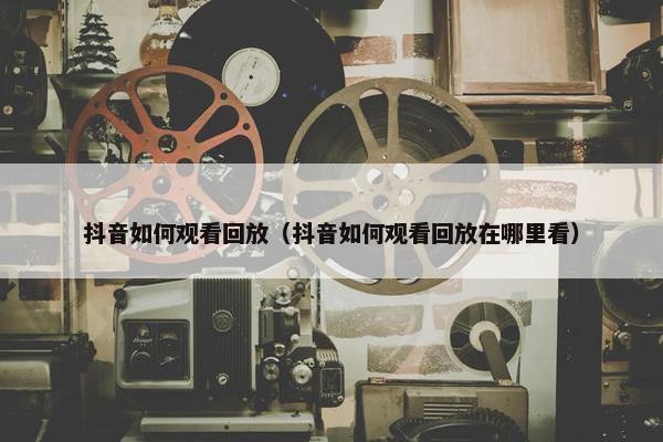 抖音如何观看回放（抖音如何观看回放在哪里看）