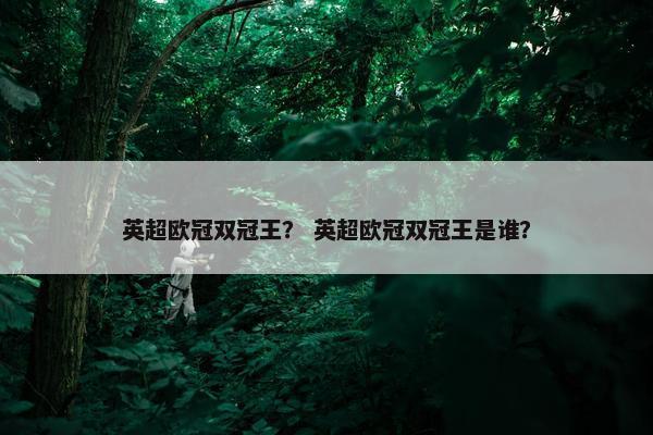 英超欧冠双冠王? 英超欧冠双冠王是谁? 英超欧冠双冠王? 英超欧冠双冠王是谁?
