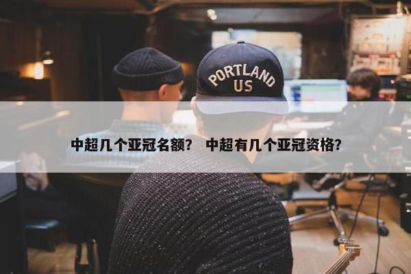 中超几个亚冠名额？ 中超有几个亚冠资格？
