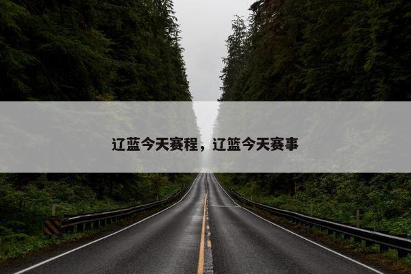 辽蓝今天赛程，辽篮今天赛事