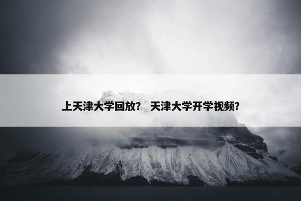 上天津大学回放？ 天津大学开学视频？